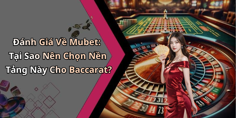 Đánh Giá Về Mubet: Tại Sao Nên Chọn Nền Tảng Này Cho Baccarat?
