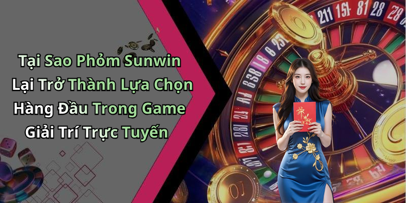Tại Sao Phỏm Sunwin Lại Trở Thành Lựa Chọn Hàng Đầu Trong Game Giải Trí Trực Tuyến
