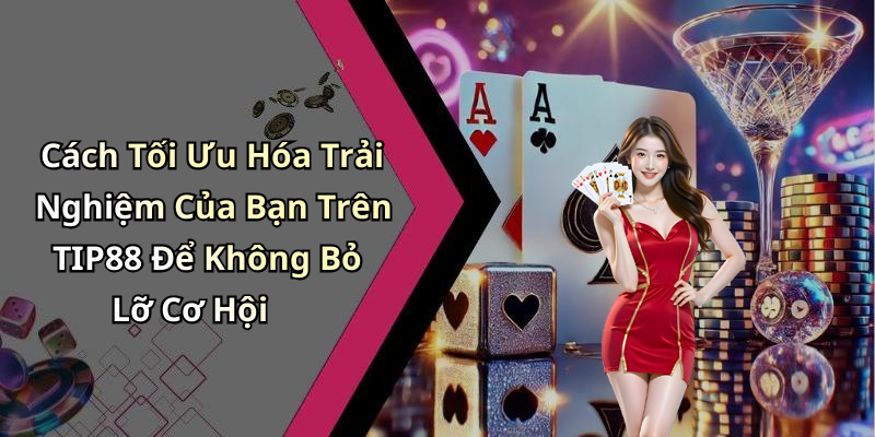 Cách Tối Ưu Hóa Trải Nghiệm Của Bạn Trên TIP88 Để Không Bỏ Lỡ Cơ Hội