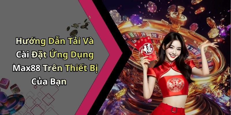 Hướng Dẫn Tải Và Cài Đặt Ứng Dụng Max88 Trên Thiết Bị Của Bạn