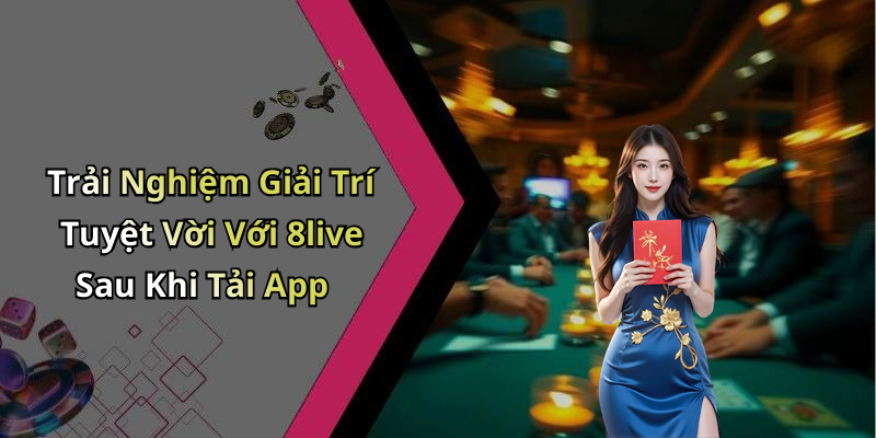 Trải Nghiệm Giải Trí Tuyệt Vời Với 8live Sau Khi Tải App