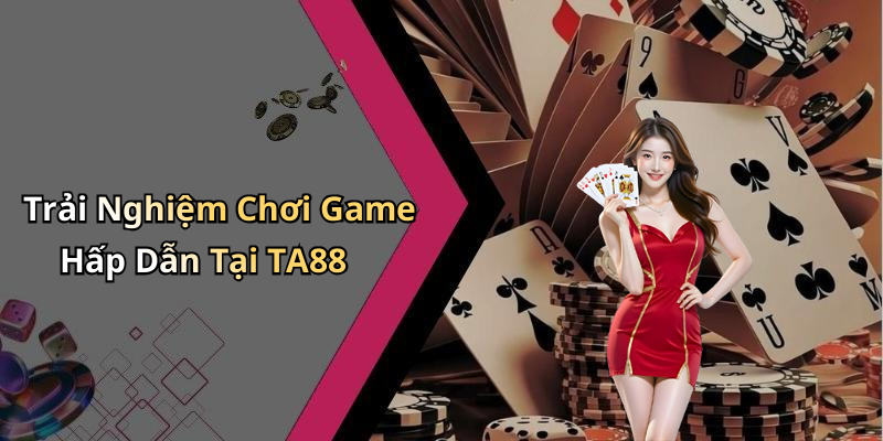 Trải Nghiệm Chơi Game Hấp Dẫn Tại TA88
