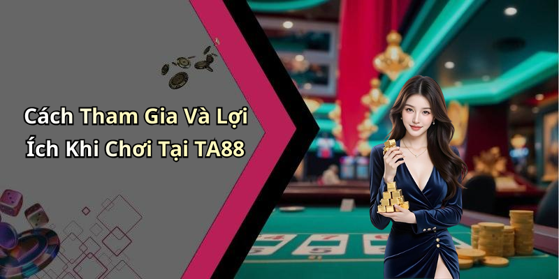 Cách Tham Gia Và Lợi Ích Khi Chơi Tại TA88
