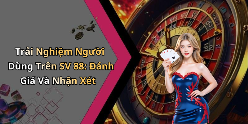 Trải Nghiệm Người Dùng Trên SV 88: Đánh Giá Và Nhận Xét