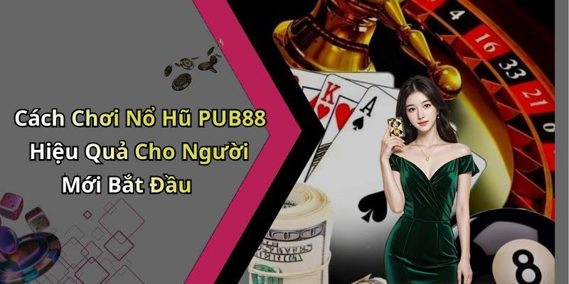 Cách Chơi Nổ Hũ PUB88 Hiệu Quả Cho Người Mới Bắt Đầu