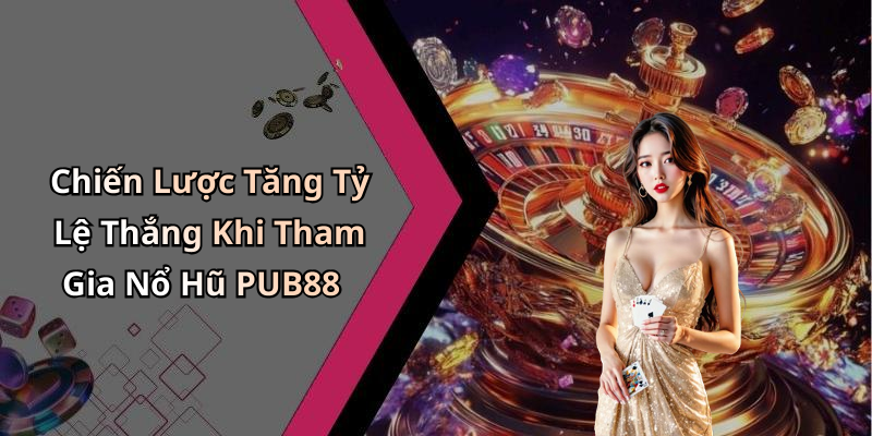 Chiến Lược Tăng Tỷ Lệ Thắng Khi Tham Gia Nổ Hũ PUB88
