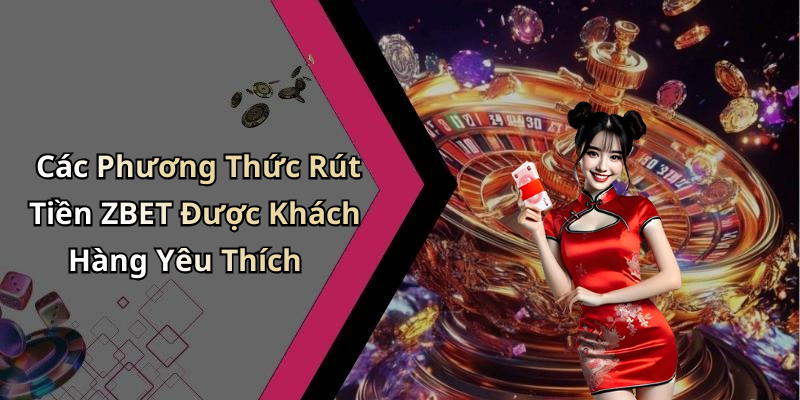 Các Phương Thức Rút Tiền ZBET Được Khách Hàng Yêu Thích