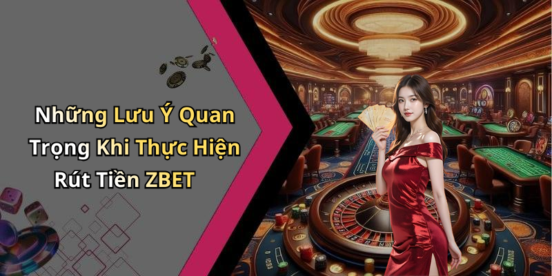 Những Lưu Ý Quan Trọng Khi Thực Hiện Rút Tiền ZBET
