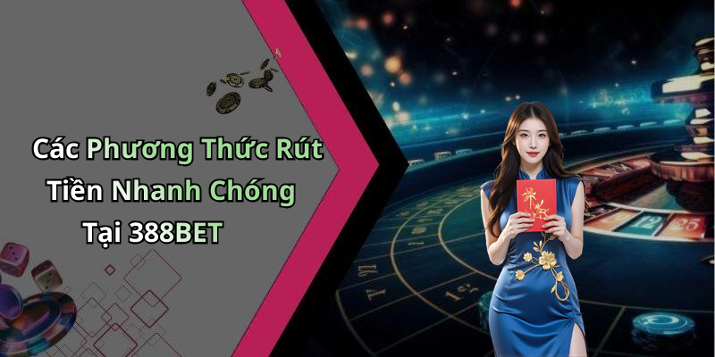 Các Phương Thức Rút Tiền Nhanh Chóng Tại 388BET