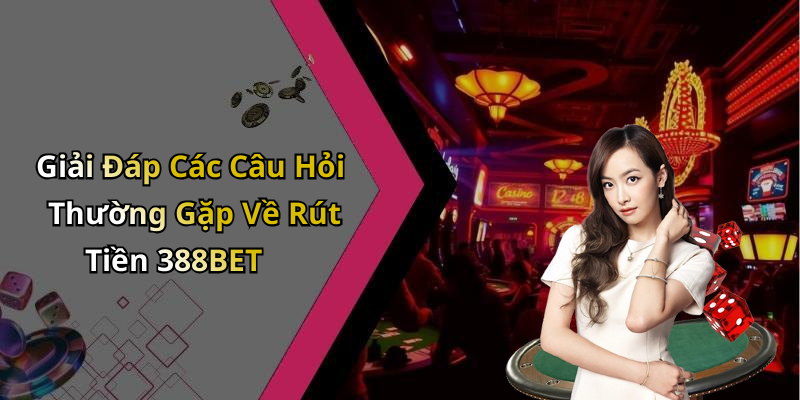Giải Đáp Các Câu Hỏi Thường Gặp Về Rút Tiền 388BET
