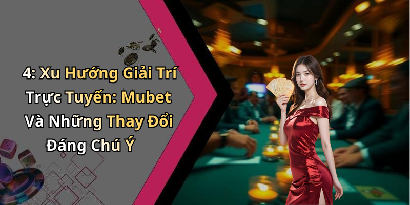 4: Xu Hướng Giải Trí Trực Tuyến: Mubet Và Những Thay Đổi Đáng Chú Ý