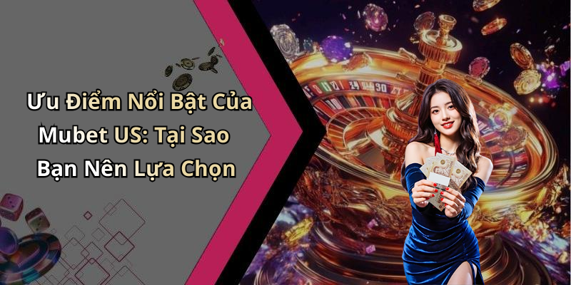 Ưu Điểm Nổi Bật Của Mubet US: Tại Sao Bạn Nên Lựa Chọn