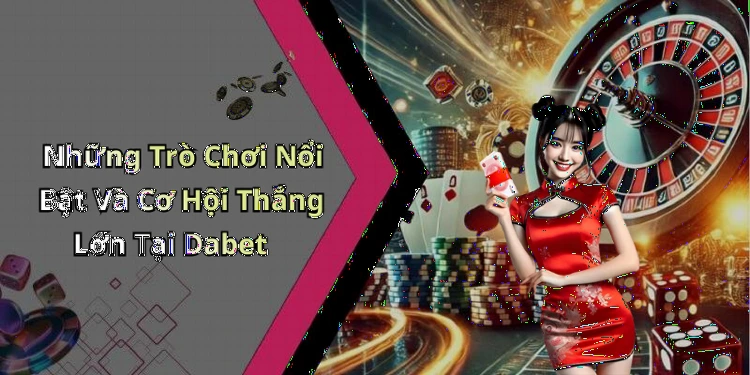 Những Trò Chơi Nổi Bật Và Cơ Hội Thắng Lớn Tại Dabet