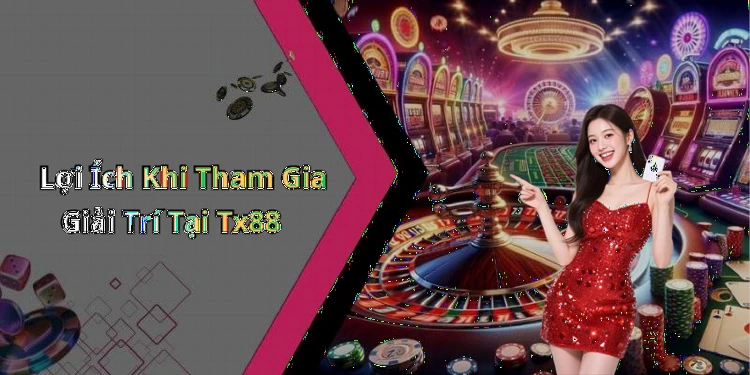 Lợi Ích Khi Tham Gia Giải Trí Tại Tx88