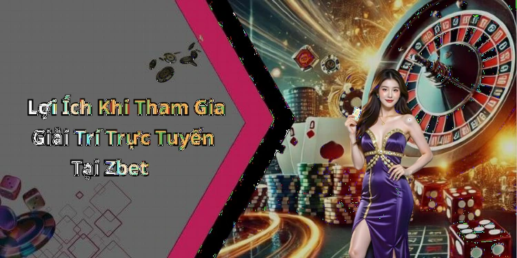 Lợi Ích Khi Tham Gia Giải Trí Trực Tuyến Tại Zbet