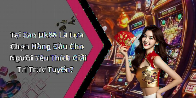Tại Sao Uk88 Là Lựa Chọn Hàng Đầu Cho Người Yêu Thích Giải Trí Trực Tuyến?