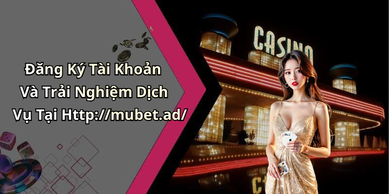 Đăng Ký Tài Khoản Và Trải Nghiệm Dịch Vụ Tại Http://mubet.ad/