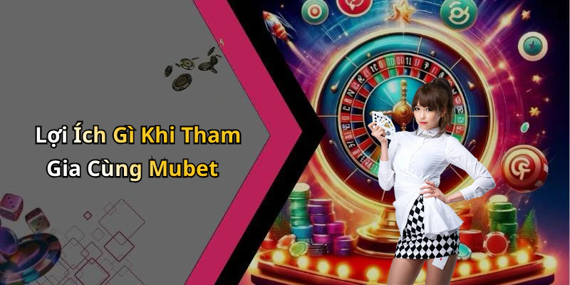Lợi Ích Gì Khi Tham Gia Cùng Mubet