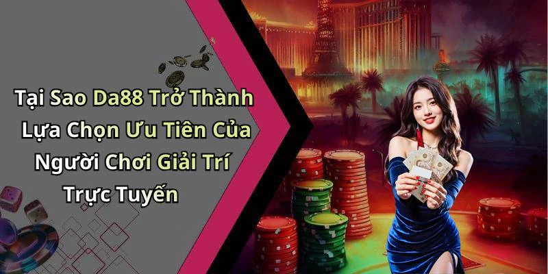 Tại Sao Da88 Trở Thành Lựa Chọn Ưu Tiên Của Người Chơi Giải Trí Trực Tuyến