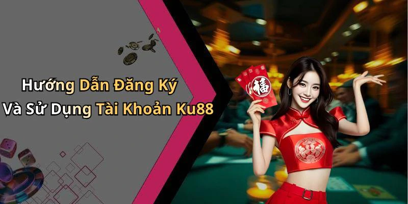 Hướng Dẫn Đăng Ký Và Sử Dụng Tài Khoản Ku88