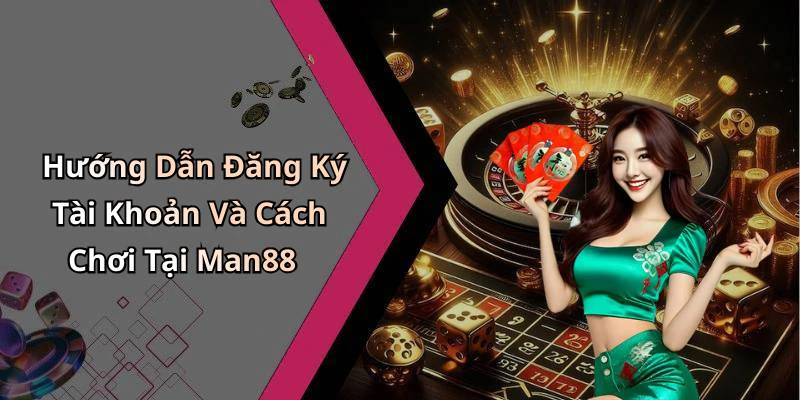 Hướng Dẫn Đăng Ký Tài Khoản Và Cách Chơi Tại Man88