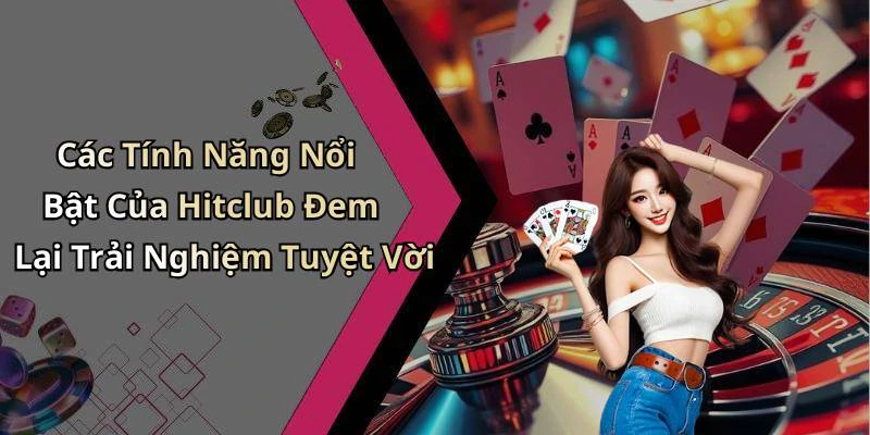 Các Tính Năng Nổi Bật Của Hitclub Đem Lại Trải Nghiệm Tuyệt Vời