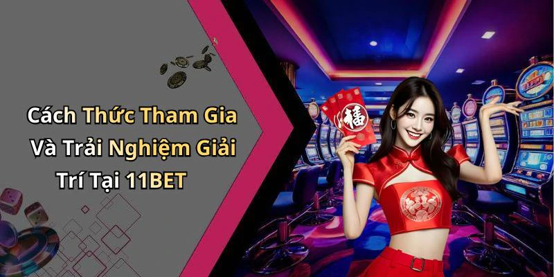 Cách Thức Tham Gia Và Trải Nghiệm Giải Trí Tại 11BET