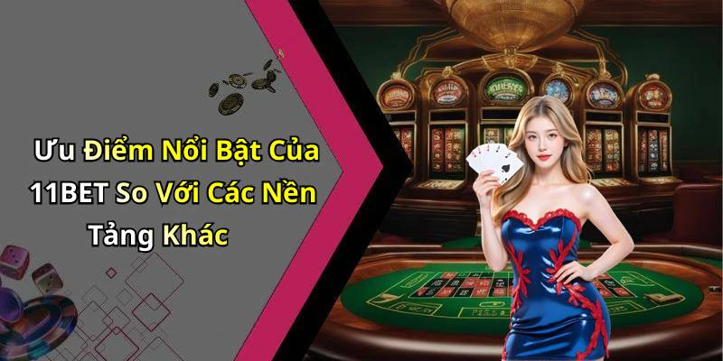 Ưu Điểm Nổi Bật Của 11BET So Với Các Nền Tảng Khác