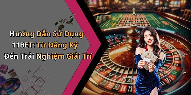 Hướng Dẫn Sử Dụng 11BET: Từ Đăng Ký Đến Trải Nghiệm Giải Trí