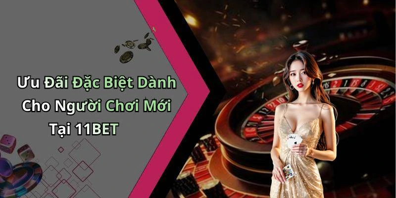 Ưu Đãi Đặc Biệt Dành Cho Người Chơi Mới Tại 11BET