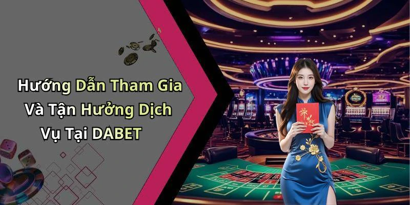 Hướng Dẫn Tham Gia Và Tận Hưởng Dịch Vụ Tại DABET