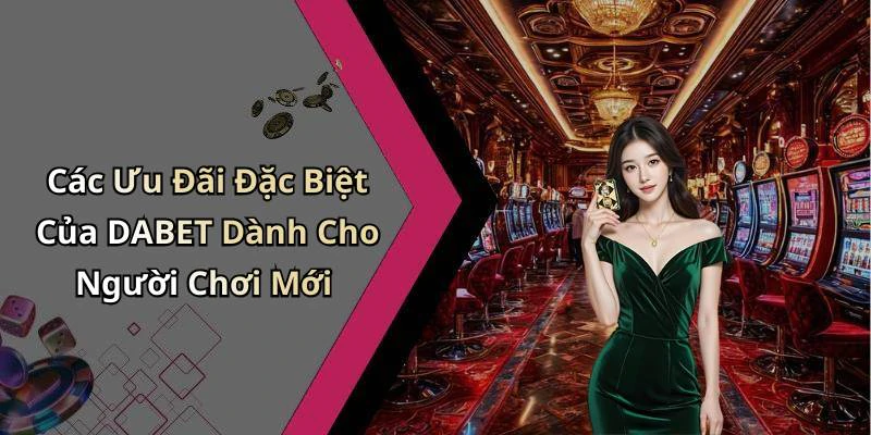 Các Ưu Đãi Đặc Biệt Của DABET Dành Cho Người Chơi Mới