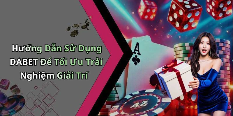 Hướng Dẫn Sử Dụng DABET Để Tối Ưu Trải Nghiệm Giải Trí