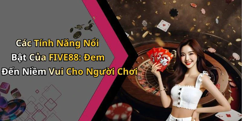 Các Tính Năng Nổi Bật Của FIVE88: Đem Đến Niềm Vui Cho Người Chơi