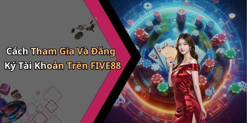 Cách Tham Gia Và Đăng Ký Tài Khoản Trên FIVE88