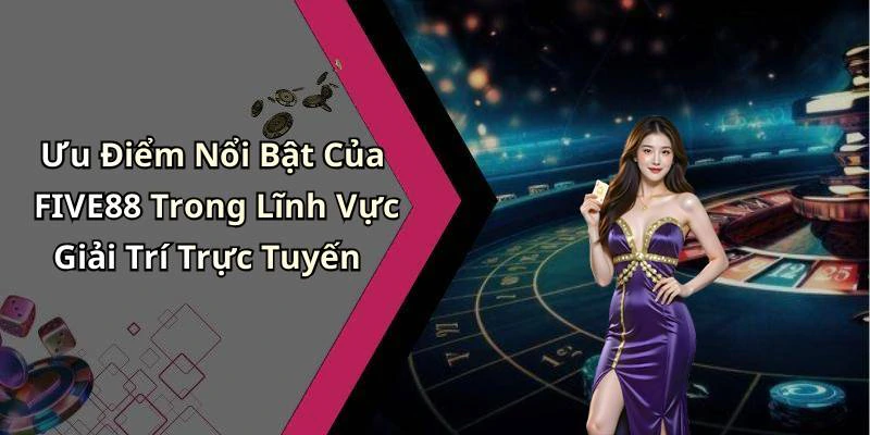 Ưu Điểm Nổi Bật Của FIVE88 Trong Lĩnh Vực Giải Trí Trực Tuyến