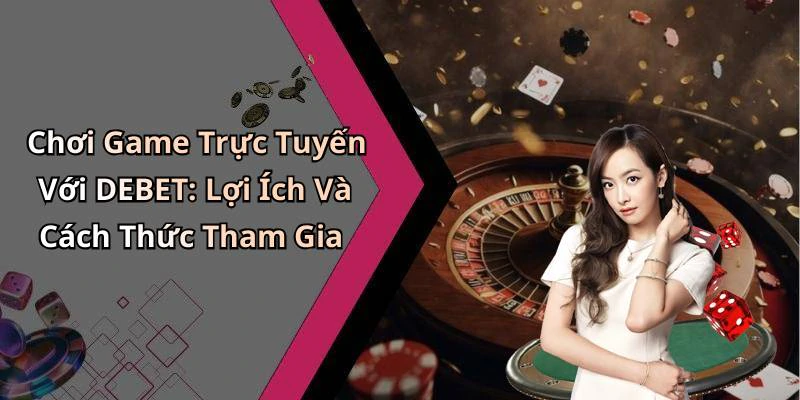 Chơi Game Trực Tuyến Với DEBET: Lợi Ích Và Cách Thức Tham Gia