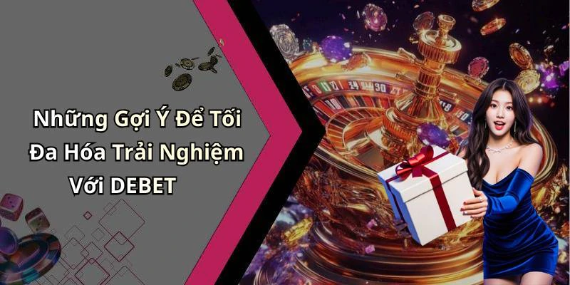 Những Gợi Ý Để Tối Đa Hóa Trải Nghiệm Với DEBET