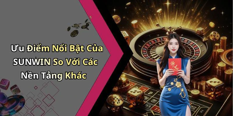 Ưu Điểm Nổi Bật Của SUNWIN So Với Các Nền Tảng Khác