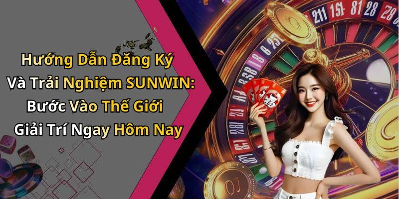 Hướng Dẫn Đăng Ký Và Trải Nghiệm SUNWIN: Bước Vào Thế Giới Giải Trí Ngay Hôm Nay